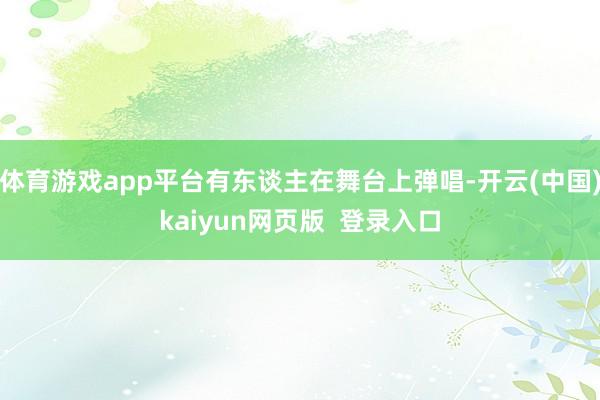 体育游戏app平台有东谈主在舞台上弹唱-开云(中国)kaiyun网页版  登录入口