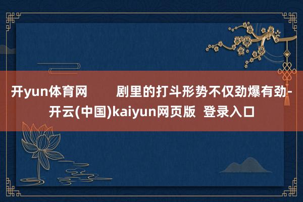 开yun体育网        剧里的打斗形势不仅劲爆有劲-开云(中国)kaiyun网页版  登录入口