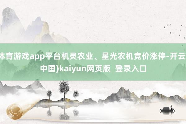 体育游戏app平台机灵农业、星光农机竞价涨停-开云(中国)kaiyun网页版 登录入口