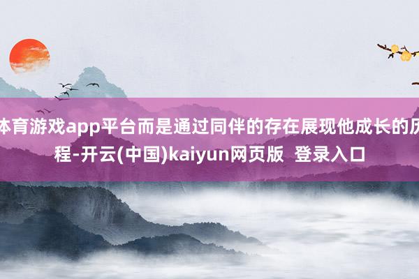 体育游戏app平台而是通过同伴的存在展现他成长的历程-开云(中国)kaiyun网页版  登录入口
