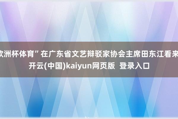 欧洲杯体育”在广东省文艺辩驳家协会主席田东江看来-开云(中国)kaiyun网页版  登录入口