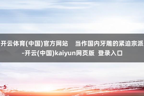 开云体育(中国)官方网站    当作国内牙雕的紧迫宗派-开云(中国)kaiyun网页版  登录入口
