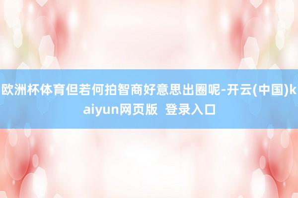 欧洲杯体育但若何拍智商好意思出圈呢-开云(中国)kaiyun网页版  登录入口