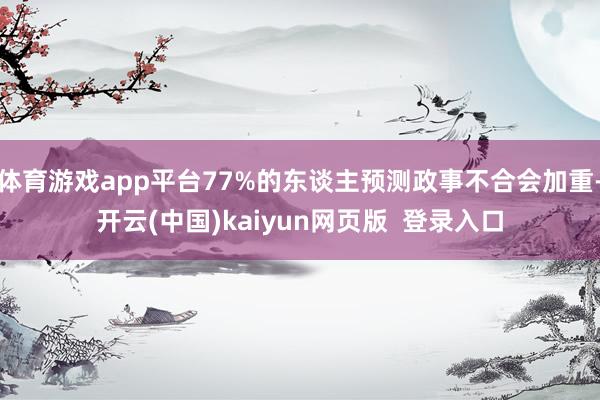 体育游戏app平台77%的东谈主预测政事不合会加重-开云(中国)kaiyun网页版  登录入口