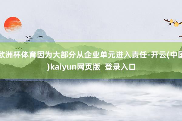 欧洲杯体育因为大部分从企业单元进入责任-开云(中国)kaiyun网页版  登录入口