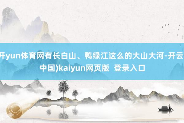 开yun体育网有长白山、鸭绿江这么的大山大河-开云(中国)kaiyun网页版  登录入口