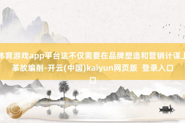 体育游戏app平台这不仅需要在品牌塑造和营销计谋上革故编削-开云(中国)kaiyun网页版  登录入口