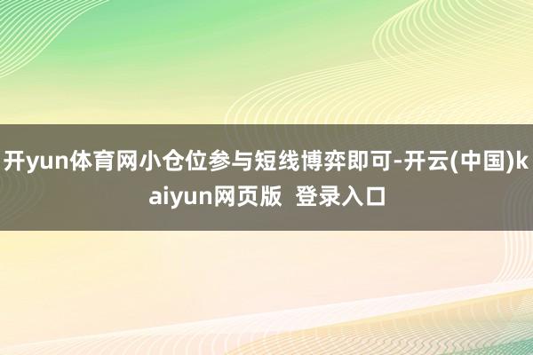 开yun体育网小仓位参与短线博弈即可-开云(中国)kaiyun网页版  登录入口