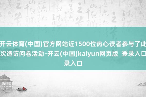 开云体育(中国)官方网站近1500位热心读者参与了此次造访问卷活动-开云(中国)kaiyun网页版  登录入口