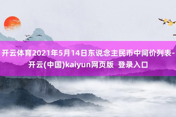开云体育2021年5月14日东说念主民币中间价列表-开云(中国)kaiyun网页版  登录入口