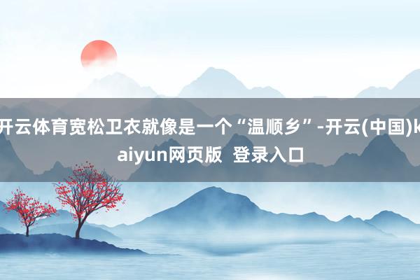 开云体育宽松卫衣就像是一个“温顺乡”-开云(中国)kaiyun网页版 登录入口