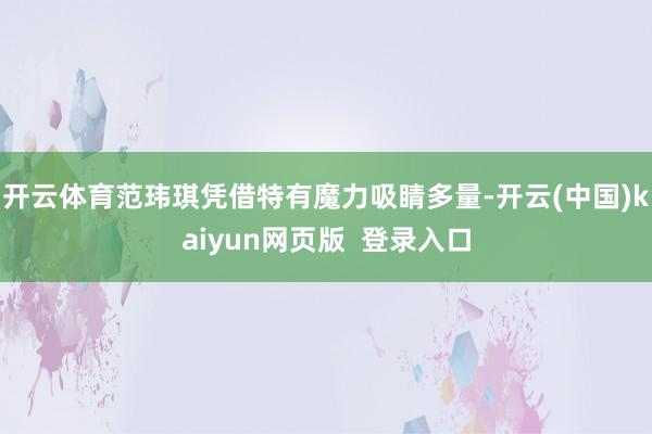 开云体育范玮琪凭借特有魔力吸睛多量-开云(中国)kaiyun网页版 登录入口