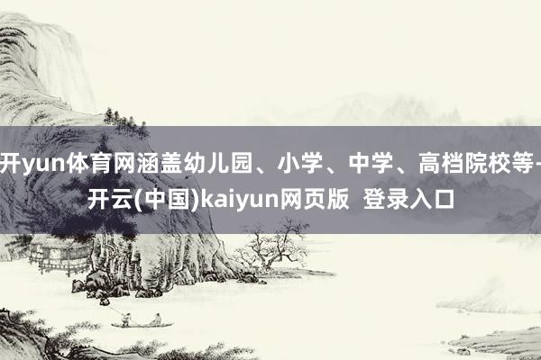 开yun体育网涵盖幼儿园、小学、中学、高档院校等-开云(中国)kaiyun网页版  登录入口