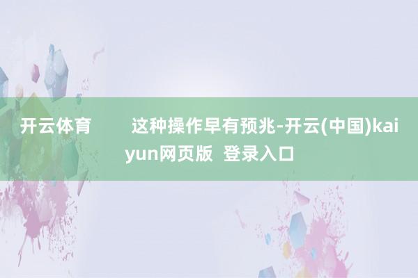 开云体育        这种操作早有预兆-开云(中国)kaiyun网页版  登录入口
