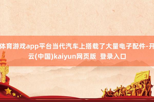 体育游戏app平台当代汽车上搭载了大量电子配件-开云(中国)kaiyun网页版  登录入口