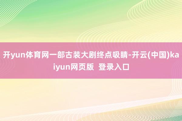 开yun体育网一部古装大剧终点吸睛-开云(中国)kaiyun网页版  登录入口