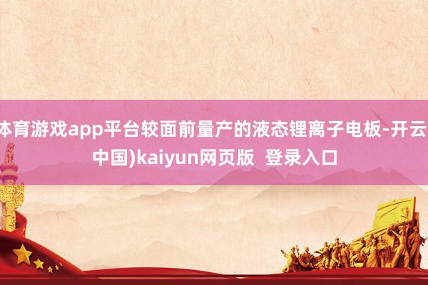 体育游戏app平台较面前量产的液态锂离子电板-开云(中国)kaiyun网页版  登录入口