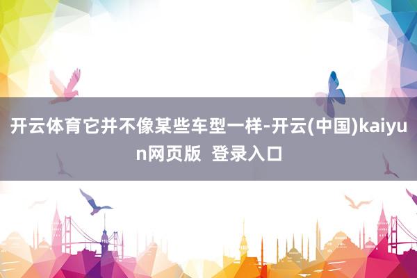 开云体育它并不像某些车型一样-开云(中国)kaiyun网页版  登录入口
