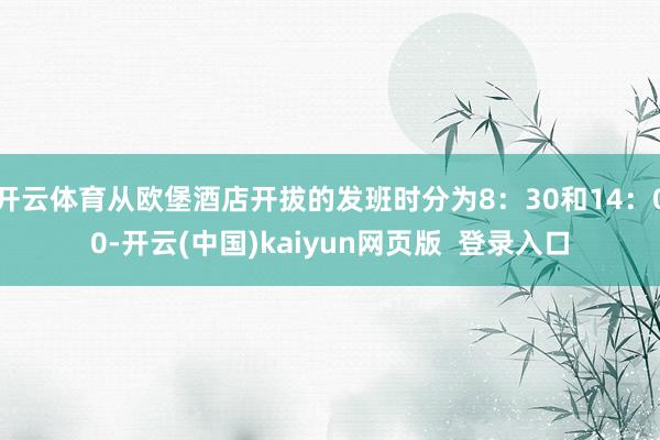 开云体育从欧堡酒店开拔的发班时分为8：30和14：00-开云(中国)kaiyun网页版  登录入口