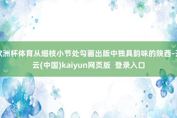 欧洲杯体育从细枝小节处勾画出版中独具韵味的陕西-开云(中国)kaiyun网页版 登录入口