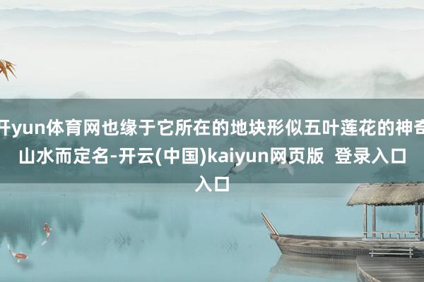 开yun体育网也缘于它所在的地块形似五叶莲花的神奇山水而定名-开云(中国)kaiyun网页版 登录入口