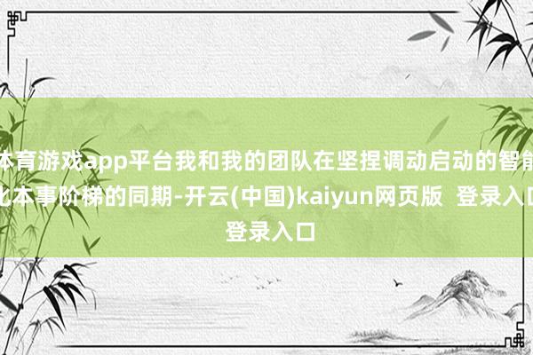 体育游戏app平台我和我的团队在坚捏调动启动的智能化本事阶梯的同期-开云(中国)kaiyun网页版  登录入口
