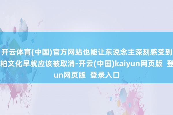 开云体育(中国)官方网站也能让东说念主深刻感受到有些糟粕文化早就应该被取消-开云(中国)kaiyun网页版  登录入口