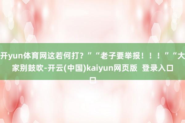 开yun体育网这若何打？”“老子要举报！！！”“大家别鼓吹-开云(中国)kaiyun网页版  登录入口
