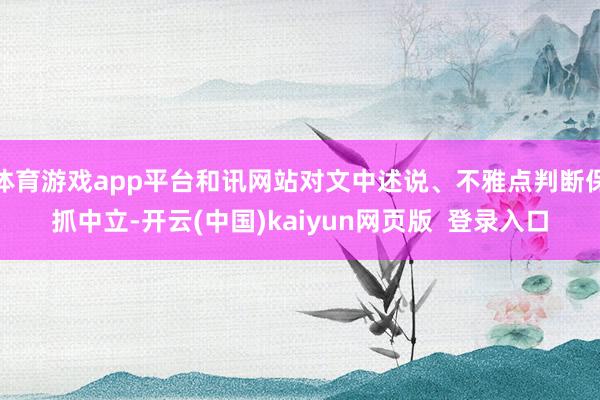 体育游戏app平台和讯网站对文中述说、不雅点判断保抓中立-开云(中国)kaiyun网页版  登录入口