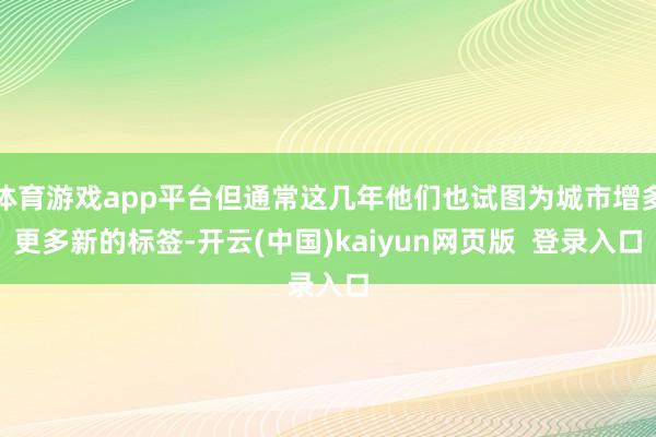 体育游戏app平台但通常这几年他们也试图为城市增多更多新的标签-开云(中国)kaiyun网页版 登录入口