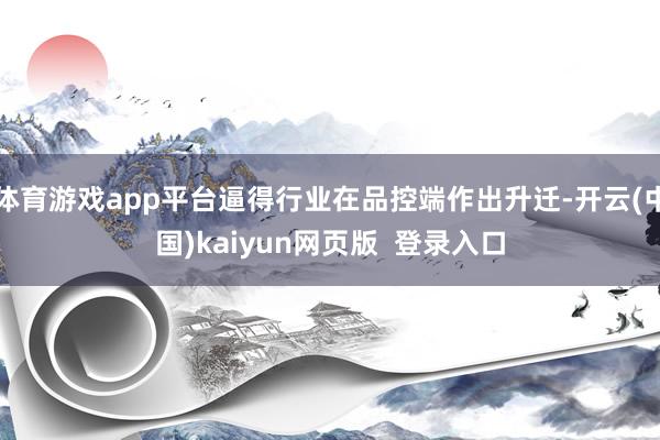 体育游戏app平台逼得行业在品控端作出升迁-开云(中国)kaiyun网页版  登录入口