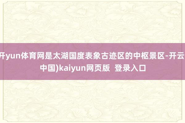 开yun体育网是太湖国度表象古迹区的中枢景区-开云(中国)kaiyun网页版  登录入口