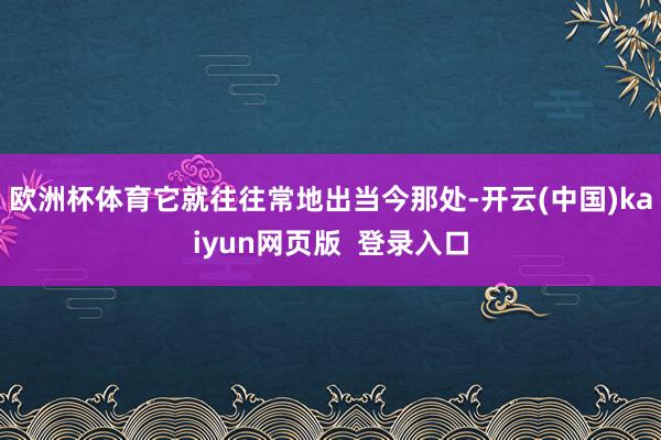 欧洲杯体育它就往往常地出当今那处-开云(中国)kaiyun网页版 登录入口