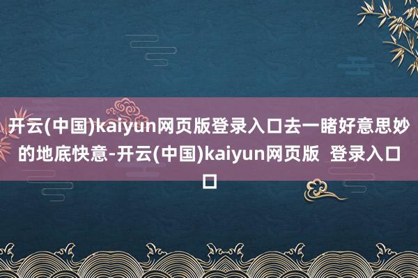 开云(中国)kaiyun网页版登录入口去一睹好意思妙的地底快意-开云(中国)kaiyun网页版  登录入口