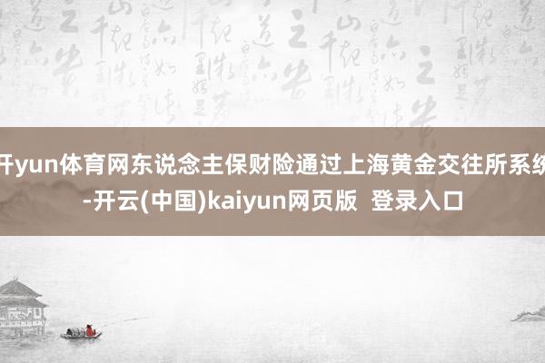 开yun体育网东说念主保财险通过上海黄金交往所系统-开云(中国)kaiyun网页版  登录入口