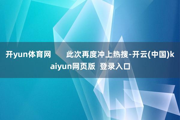开yun体育网 此次再度冲上热搜-开云(中国)kaiyun网页版 登录入口