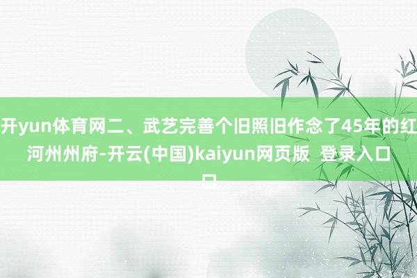 开yun体育网二、武艺完善个旧照旧作念了45年的红河州州府-开云(中国)kaiyun网页版  登录入口