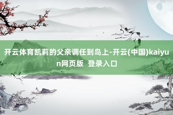 开云体育凯莉的父亲调任到岛上-开云(中国)kaiyun网页版  登录入口