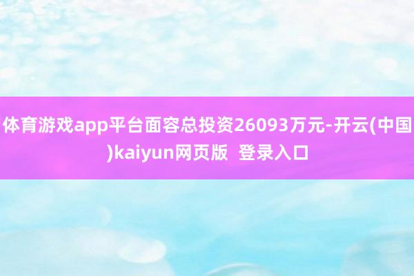 体育游戏app平台面容总投资26093万元-开云(中国)kaiyun网页版  登录入口