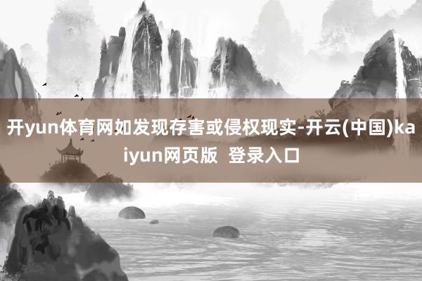 开yun体育网如发现存害或侵权现实-开云(中国)kaiyun网页版  登录入口