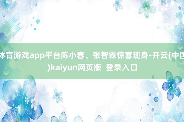 体育游戏app平台陈小春、张智霖惊喜现身-开云(中国)kaiyun网页版 登录入口