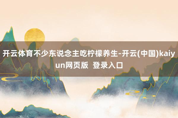 开云体育不少东说念主吃柠檬养生-开云(中国)kaiyun网页版  登录入口