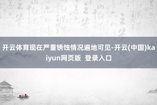 开云体育现在严重锈蚀情况遍地可见-开云(中国)kaiyun网页版  登录入口
