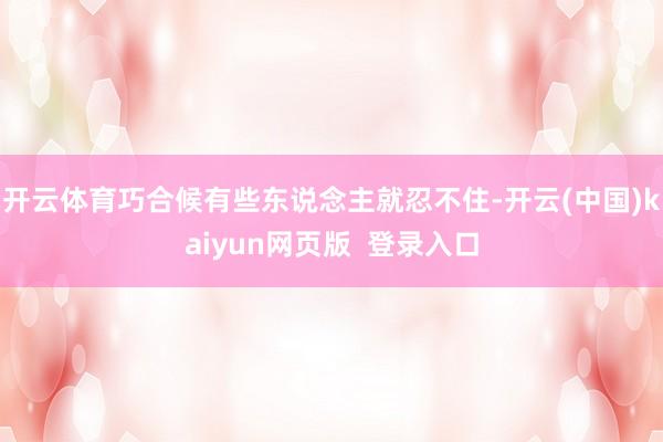 开云体育巧合候有些东说念主就忍不住-开云(中国)kaiyun网页版  登录入口