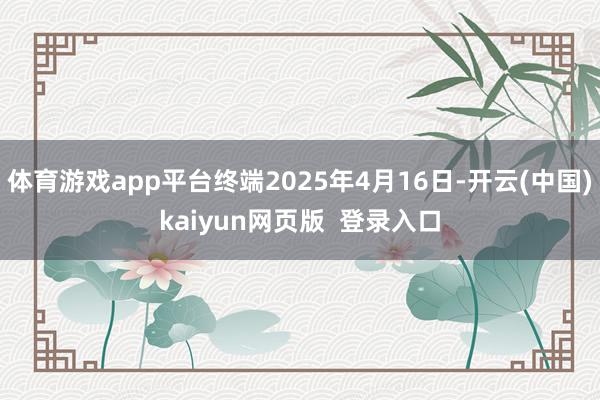 体育游戏app平台终端2025年4月16日-开云(中国)kaiyun网页版  登录入口