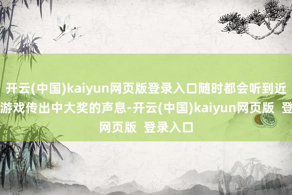 开云(中国)kaiyun网页版登录入口随时都会听到近邻博彩游戏传出中大奖的声息-开云(中国)kaiyun网页版  登录入口