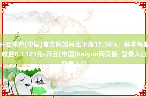 开云体育(中国)官方网站同比下落17.58%；基本每股收益0.1323元-开云(中国)kaiyun网页版  登录入口