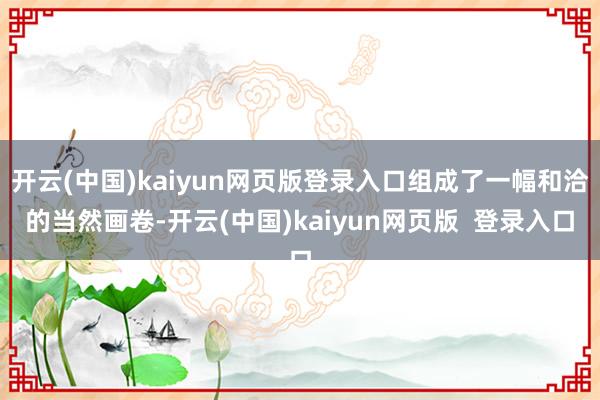 开云(中国)kaiyun网页版登录入口组成了一幅和洽的当然画卷-开云(中国)kaiyun网页版  登录入口