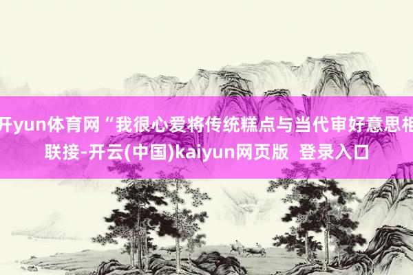 开yun体育网“我很心爱将传统糕点与当代审好意思相联接-开云(中国)kaiyun网页版  登录入口