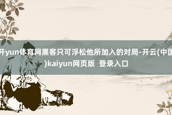 开yun体育网黑客只可浮松他所加入的对局-开云(中国)kaiyun网页版 登录入口